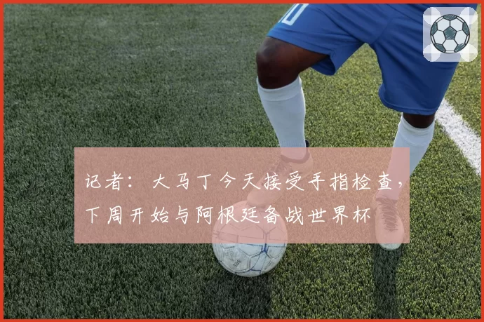 记者:大马丁今天接受手指检查,下周开始与阿根廷备战世界杯