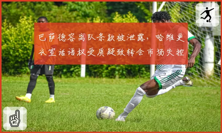 巴萨德容离队条款被泄露，哈维更衣室话语权受质疑致转会市场失控