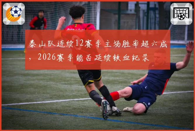 泰山队连续12赛季主场胜率超六成,2026赛季能否延续铁血纪录