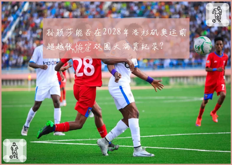 孙颖莎能否在2028年洛杉矶奥运前超越张怡宁双圈大满贯纪录?