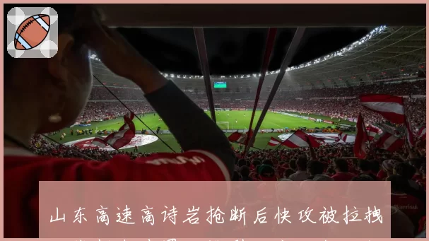 山东高速高诗岩抢断后快攻被拉拽,裁判未吹罚阻挡引发客队教练组暴怒_