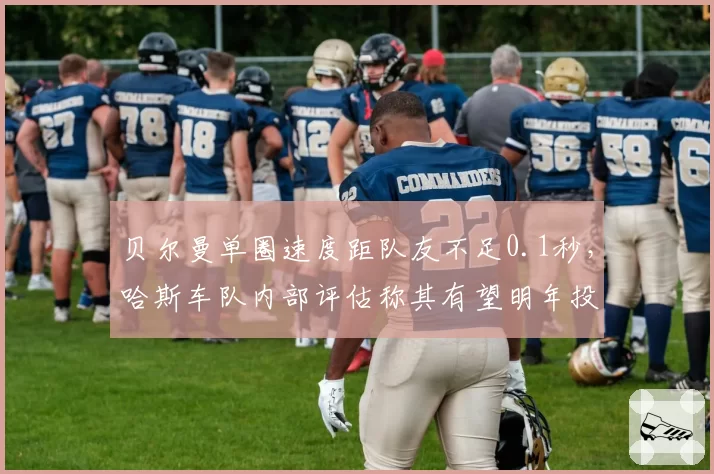 贝尔曼单圈速度距队友不足0.1秒，哈斯车队内部评估称其有望明年投奔大车队