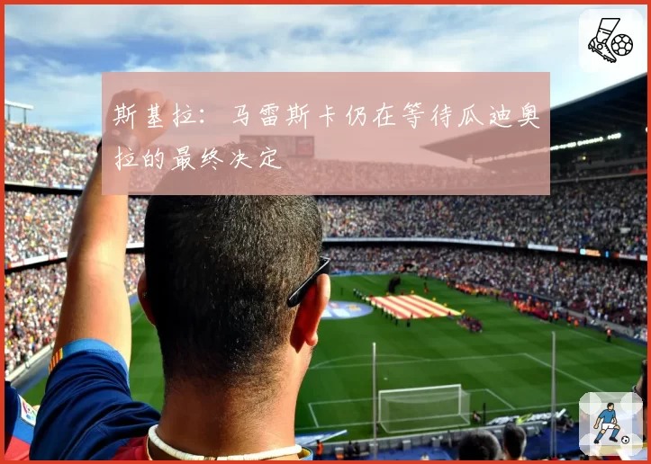 斯基拉：马雷斯卡仍在等待瓜迪奥拉的最终决定