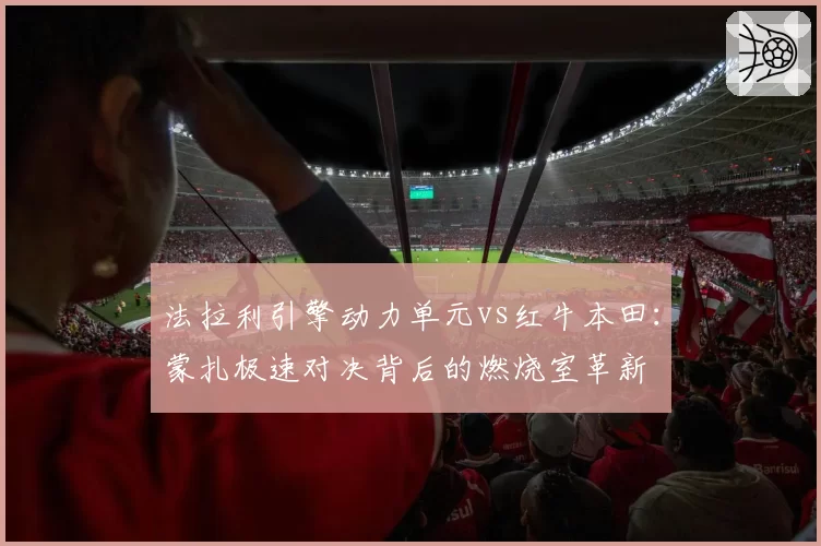 法拉利引擎动力单元vs红牛本田:蒙扎极速对决背后的燃烧室革新