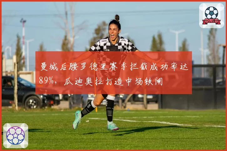 曼城后腰罗德里赛季拦截成功率达89%，瓜迪奥拉打造中场铁闸