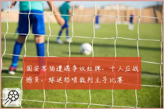 国安客场遭遇争议红牌,十人应战憾负,球迷怒喷裁判主导比赛