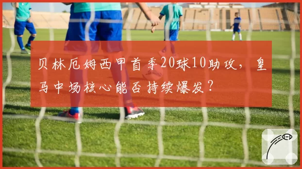 贝林厄姆西甲首季20球10助攻，皇马中场核心能否持续爆发？