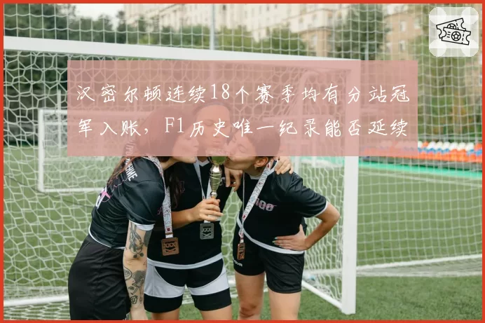 汉密尔顿连续18个赛季均有分站冠军入账，F1历史唯一纪录能否延续？