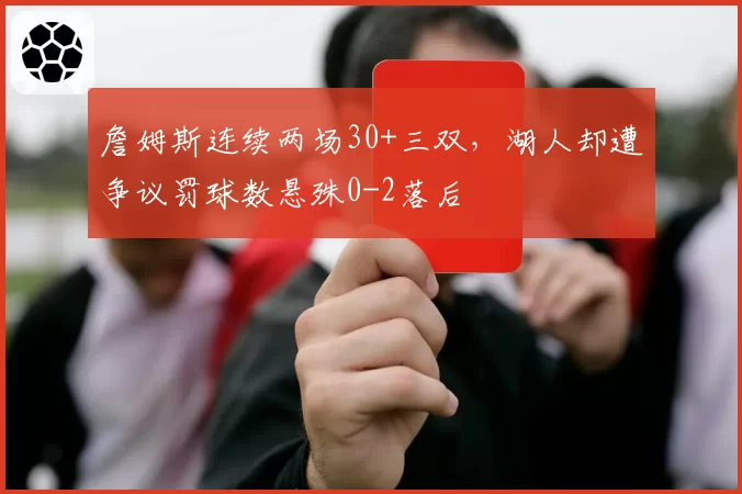 詹姆斯连续两场30+三双，湖人却遭争议罚球数悬殊0-2落后