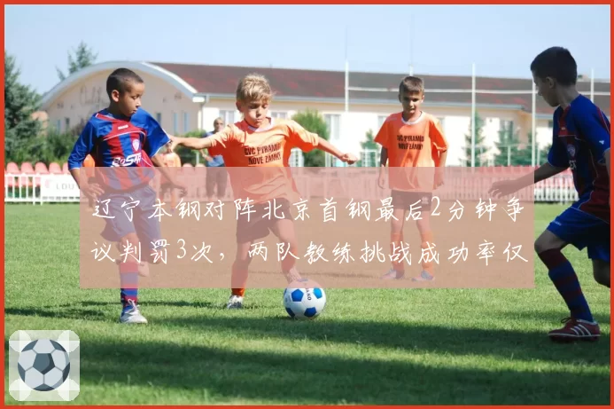 辽宁本钢对阵北京首钢最后2分钟争议判罚3次，两队教练挑战成功率仅33%