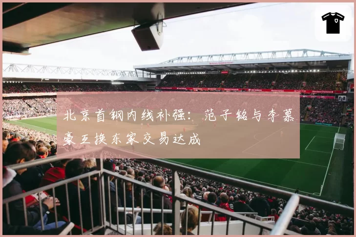 北京首钢内线补强:范子铭与李慕豪互换东家交易达成