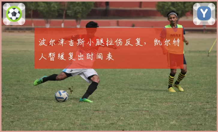 波尔津吉斯小腿拉伤反复，凯尔特人暂缓复出时间表