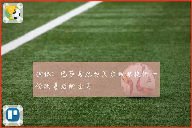 世体：巴萨考虑为贝尔纳尔提供一份改善后的合同
