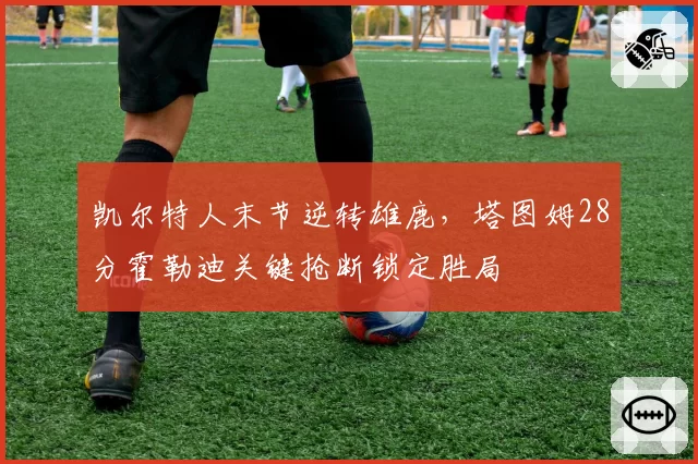 凯尔特人末节逆转雄鹿，塔图姆28分霍勒迪关键抢断锁定胜局