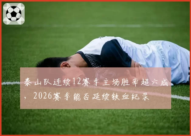 泰山队连续12赛季主场胜率超六成,2026赛季能否延续铁血纪录