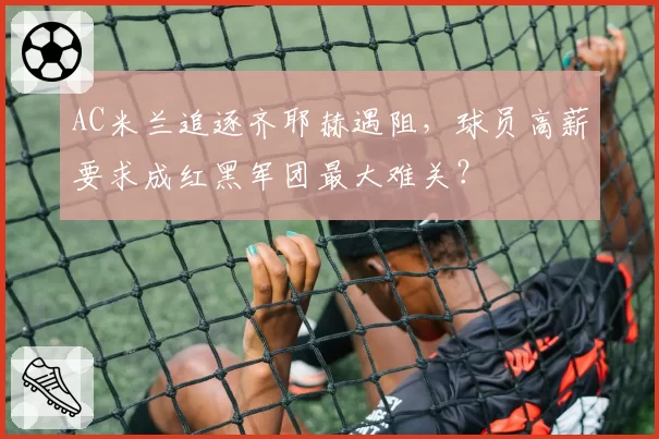 AC米兰追逐齐耶赫遇阻,球员高薪要求成红黑军团最大难关?