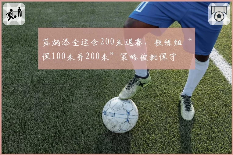 苏炳添全运会200米退赛，教练组“保100米弃200米”策略被批保守