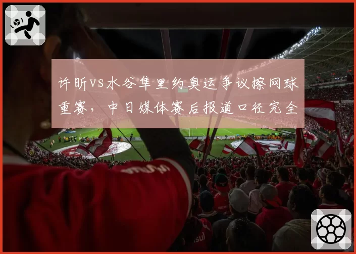 许昕vs水谷隼里约奥运争议擦网球重赛，中日媒体赛后报道口径完全对立