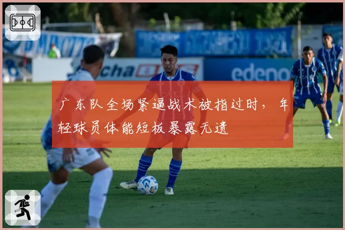 广东队全场紧逼战术被指过时，年轻球员体能短板暴露无遗