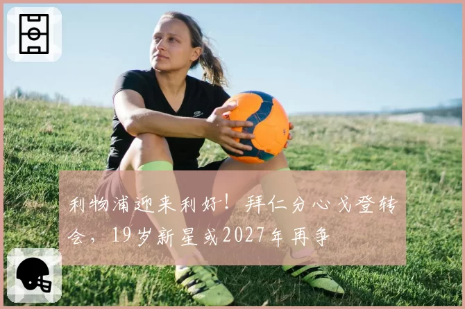 利物浦迎来利好！拜仁分心戈登转会，19岁新星或2027年再争