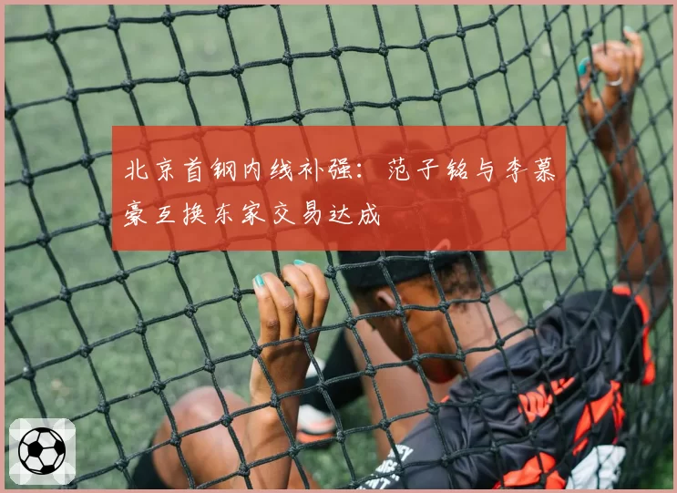 北京首钢内线补强:范子铭与李慕豪互换东家交易达成