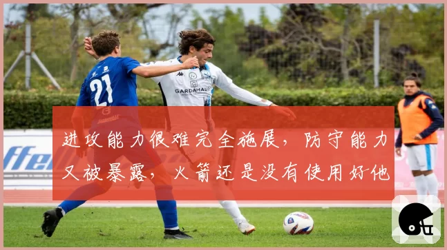 进攻能力很难完全施展，防守能力又被暴露，火箭还是没有使用好他