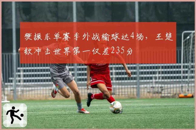 樊振东单赛季外战输球达4场,王楚钦冲击世界第一仅差235分