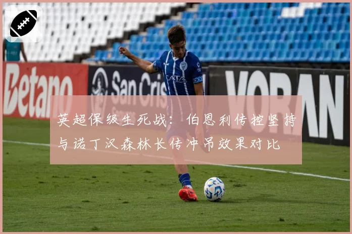 英超保级生死战:伯恩利传控坚持与诺丁汉森林长传冲吊效果对比