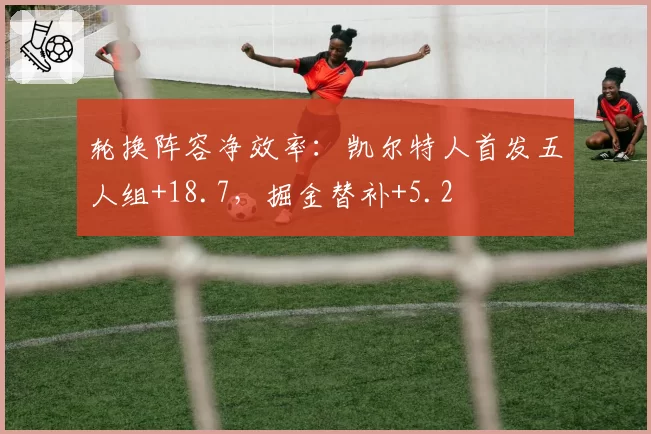 轮换阵容净效率:凯尔特人首发五人组+18.7,掘金替补+5.2