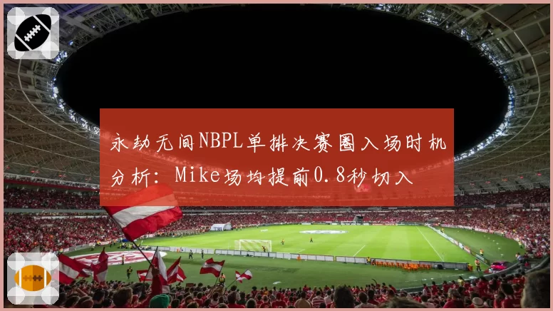 永劫无间NBPL单排决赛圈入场时机分析:Mike场均提前0.8秒切入