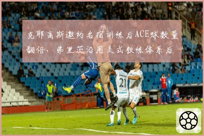 克耶高斯邀约名宿训练后ACE球数量翻倍，弗里茨沿用美式教练体系后进步趋缓