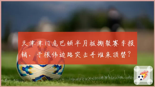 天津津门虎巴顿半月板撕裂赛季报销,于根伟边路突击手谁来顶替?