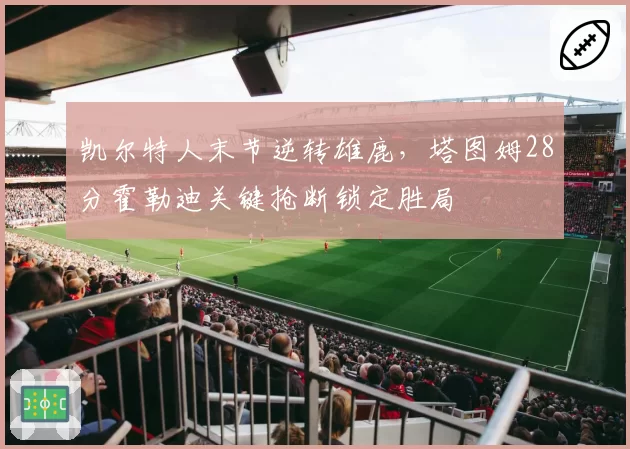 凯尔特人末节逆转雄鹿，塔图姆28分霍勒迪关键抢断锁定胜局