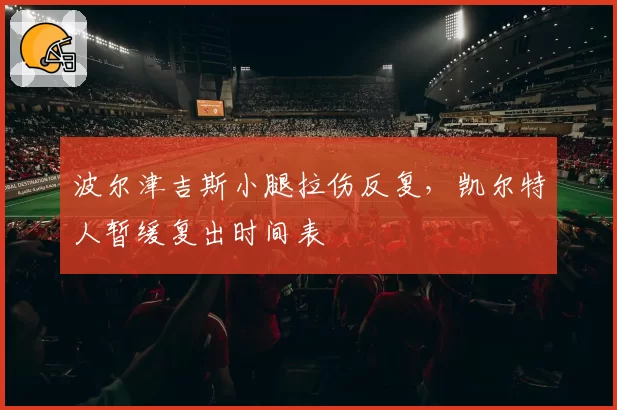 波尔津吉斯小腿拉伤反复，凯尔特人暂缓复出时间表