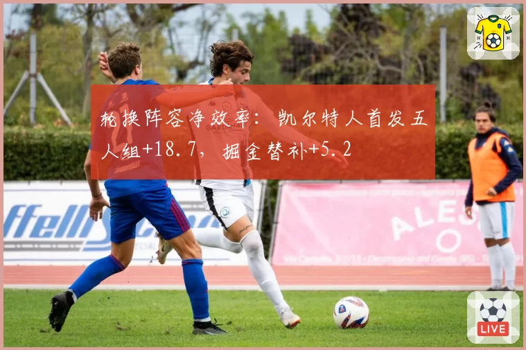 轮换阵容净效率：凯尔特人首发五人组+18.7，掘金替补+5.2