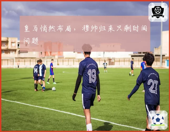 皇马悄然布局，穆帅归来只剩时间问题