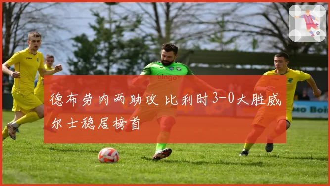 德布劳内两助攻 比利时3-0大胜威尔士稳居榜首