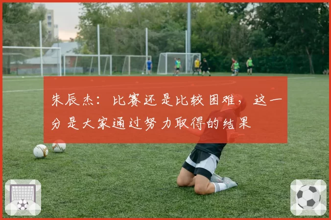 朱辰杰:比赛还是比较困难,这一分是大家通过努力取得的结果