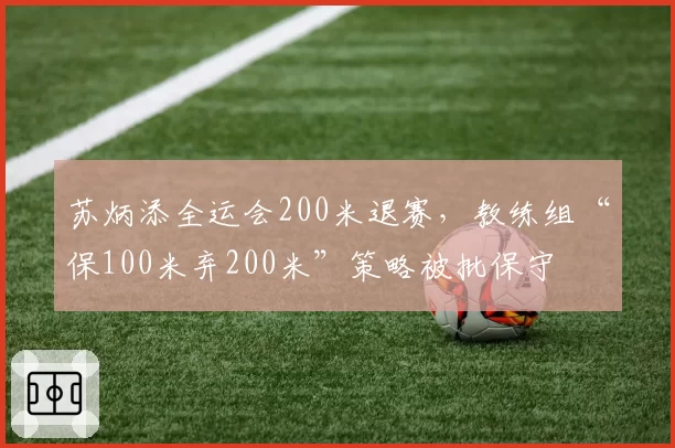 苏炳添全运会200米退赛，教练组“保100米弃200米”策略被批保守