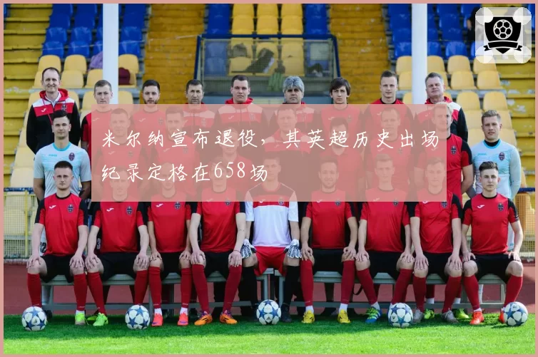米尔纳宣布退役，其英超历史出场纪录定格在658场