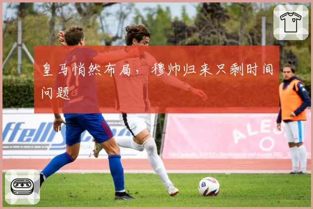 皇马悄然布局，穆帅归来只剩时间问题