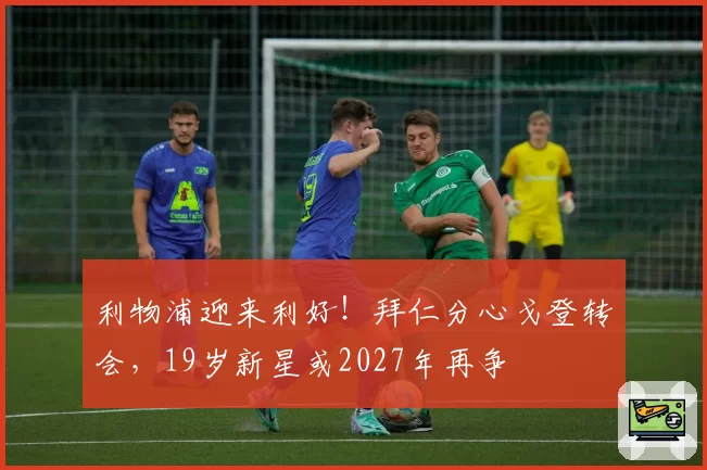 利物浦迎来利好！拜仁分心戈登转会，19岁新星或2027年再争