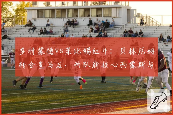 多特蒙德vs莱比锡红牛：贝林厄姆转会皇马后，两队新核心西蒙斯与哈维·西蒙斯成长曲线对比