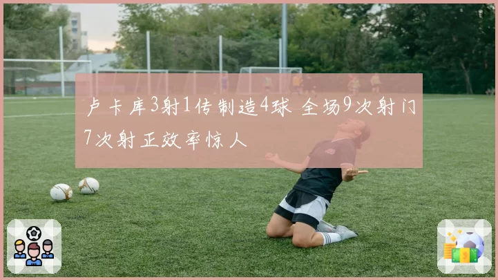 卢卡库3射1传制造4球 全场9次射门7次射正效率惊人