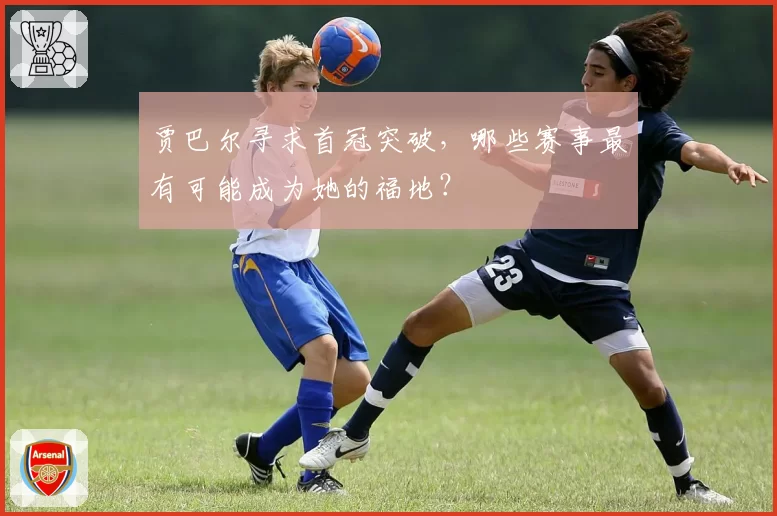 贾巴尔寻求首冠突破，哪些赛事最有可能成为她的福地？