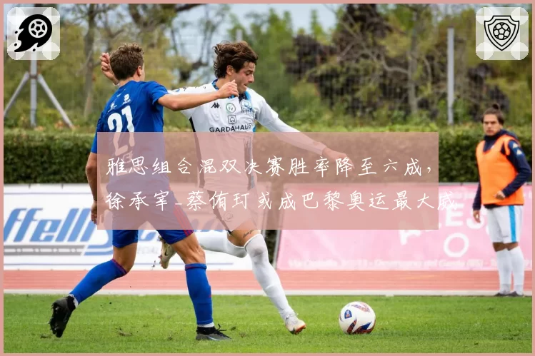 雅思组合混双决赛胜率降至六成，徐承宰_蔡侑玎或成巴黎奥运最大威胁