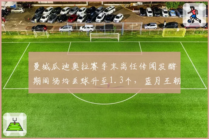 曼城瓜迪奥拉赛季末离任传闻发酵期间场均丢球升至1.3个，蓝月王朝更替前夜已现裂痕