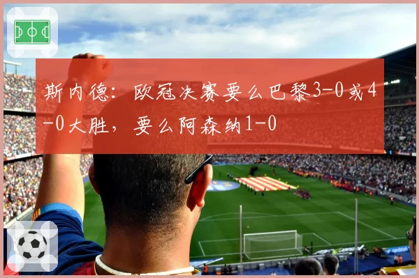 斯内德：欧冠决赛要么巴黎3-0或4-0大胜，要么阿森纳1-0