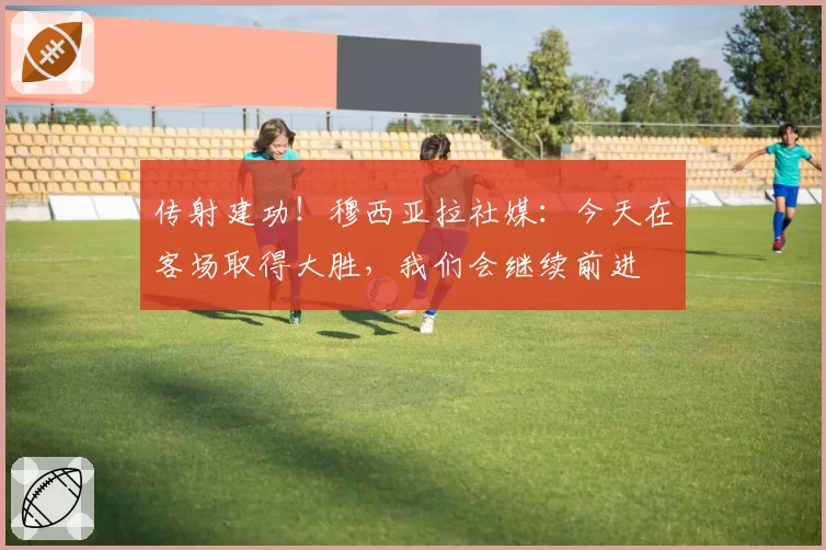 传射建功！穆西亚拉社媒：今天在客场取得大胜，我们会继续前进