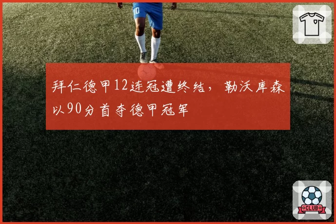 拜仁德甲12连冠遭终结，勒沃库森以90分首夺德甲冠军